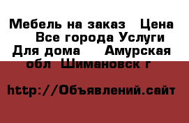 Мебель на заказ › Цена ­ 0 - Все города Услуги » Для дома   . Амурская обл.,Шимановск г.